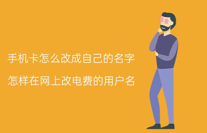 手机卡怎么改成自己的名字 怎样在网上改电费的用户名？